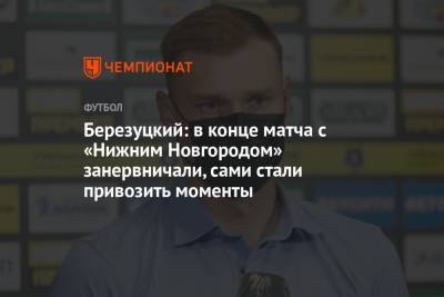 Березуцкий: в конце матча с «Нижним Новгородом» занервничали, сами стали привозить моменты