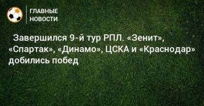 ⚽ Завершился 9-й тур РПЛ. «Зенит», «Спартак», «Динамо», ЦСКА и «Краснодар» добились побед