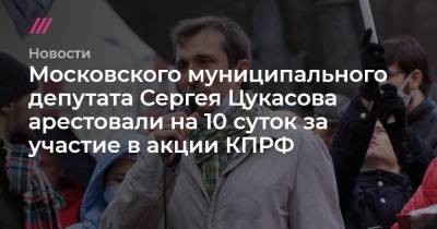 Московского муниципального депутата Сергея Цукасова арестовали на 10 суток за участие в акции КПРФ