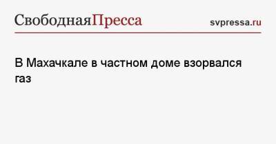 В Махачкале в частном доме взорвался газ