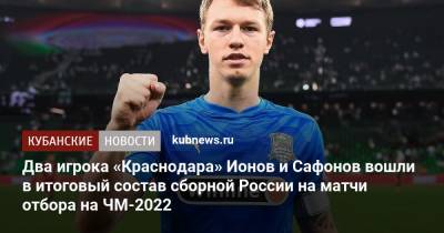 Два игрока «Краснодара» Ионов и Сафонов вошли в итоговый состав сборной России на матчи отбора на ЧМ-2022