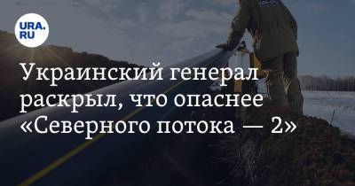 Украинский генерал раскрыл, что опаснее «Северного потока — 2»