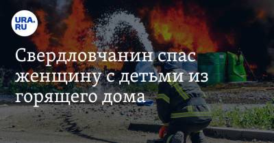 Свердловчанин спас женщину с детьми из горящего дома. Через несколько минут жилище взорвалось