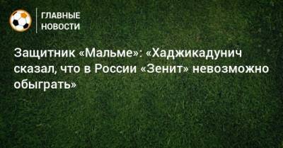 Защитник «Мальме»: «Хаджикадунич сказал, что в России «Зенит» невозможно обыграть»