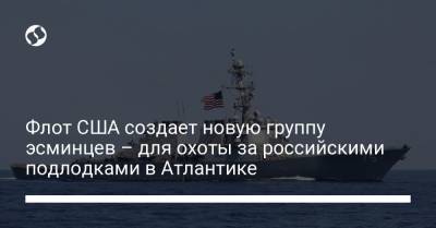 Флот США создает новую группу эсминцев – для охоты за российскими подлодками в Атлантике