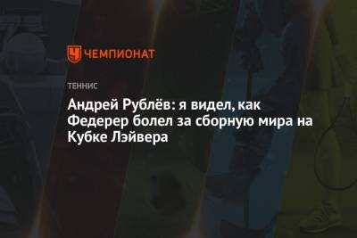 Андрей Рублёв: я видел, как Федерер болел за сборную мира на Кубке Лэйвера