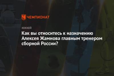 Как вы относитесь к назначению Алексея Жамнова главным тренером сборной России?