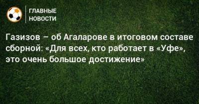 Газизов – об Агаларове в итоговом составе сборной: «Для всех, кто работает в «Уфе», это очень большое достижение»