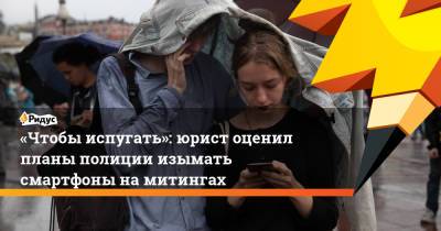 Дмитрий Захватов - «Чтобы испугать»: юрист оценил планы полиции изымать смартфоны намитингах - ridus.ru - Белоруссия