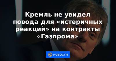 Кремль не увидел повода для «истеричных реакций» на контракты «Газпрома»