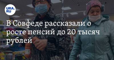 В Совфеде рассказали о росте пенсий до 20 тысяч рублей