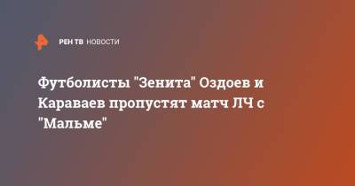 Сергей Семак - Магомед Оздоев - Вячеслав Караваев - Футболисты "Зенита" Оздоев и Караваев пропустят матч ЛЧ с "Мальме" - ren.tv - Санкт-Петербург