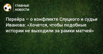 Перейра – о конфликте Слуцкого и судьи Иванова: «Хочется, чтобы подобные истории не выходили за рамки матчей»