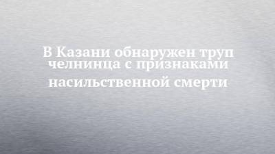 В Казани обнаружен труп челнинца с признаками насильственной смерти