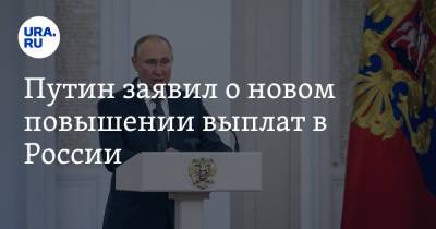 Путин заявил о новом повышении выплат в России