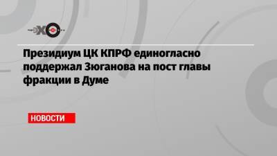 Президиум ЦК КПРФ единогласно поддержал Зюганова на пост главы фракции в Думе