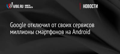 Google отключил от своих сервисов миллионы смартфонов на Android