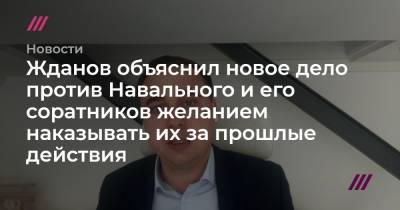 Жданов объяснил новое дело против Навального и его соратников желанием наказывать их за прошлые действия