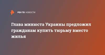 Глава минюста Украины предложил гражданам купить тюрьму вместо жилья