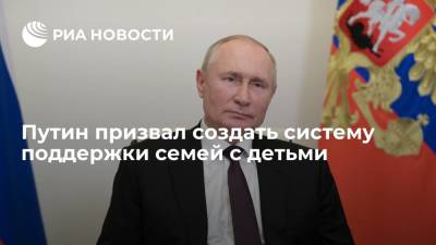 Путин: в ближайшие годы надо создать целостную систему поддержки семей с детьми