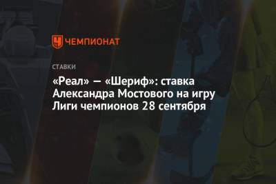 «Реал» — «Шериф»: ставка Александра Мостового на игру Лиги чемпионов 28 сентября