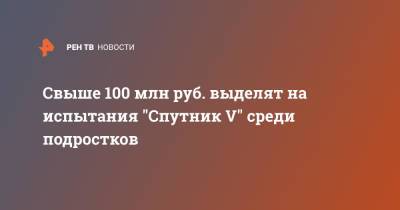 Свыше 100 млн руб. выделят на испытания "Спутник V" среди подростков