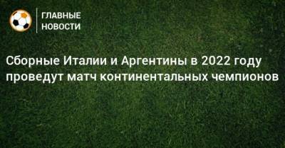 Сборные Италии и Аргентины в 2022 году проведут матч континентальных чемпионов