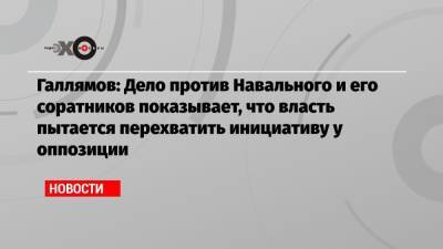 Галлямов: Дело против Навального и его соратников показывает, что власть пытается перехватить инициативу у оппозиции