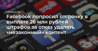Facebook попросил отсрочку в выплате 26 млн рублей штрафов за отказ удалять «незаконный» контент