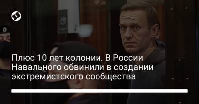 Плюс 10 лет колонии. В России Навального обвинили в создании экстремистского сообщества