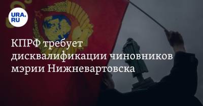 КПРФ требует дисквалификации чиновников мэрии Нижневартовска