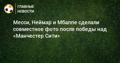 Месси, Неймар и Мбаппе сделали совместное фото после победы над «Манчестер Сити»