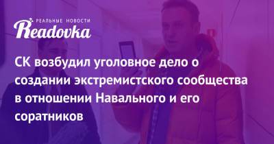 СК возбудил уголовное дело о создании экстремистского сообщества в отношении Навального и его соратников