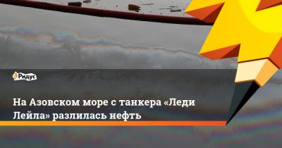 НаАзовском море станкера «Леди Лейла» разлилась нефть