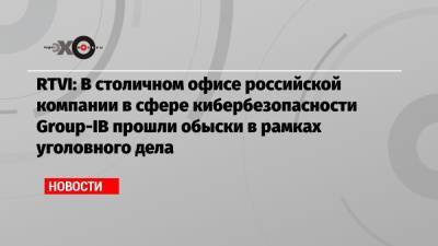 RTVI: В столичном офисе российской компании в сфере кибербезопасности Group-IB прошли обыски в рамках уголовного дела
