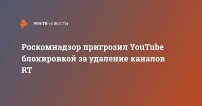 Роскомнадзор пригрозил YouTube блокировкой за ограничения с каналов RT