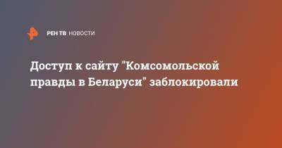 Доступ к сайту "Комсомольской правды в Беларуси" заблокировали - ren.tv - Белоруссия