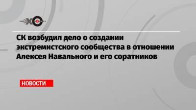 СК возбудил дело о создании экстремистского сообщества в отношении Алексея Навального и его соратников