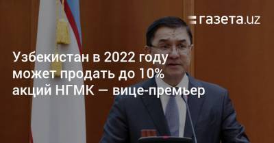 Узбекистан в 2022 году может продать до 10% акций НГМК — вице-премьер