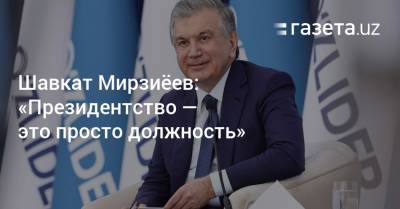 Шавкат Мирзиёев: «Президентство — это просто должность»