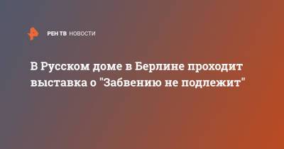 В Русском доме в Берлине проходит выставка о "Забвению не подлежит"