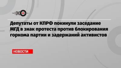 Депутаты от КПРФ покинули заседание МГД в знак протеста против блокирования горкома партии и задержаний активистов