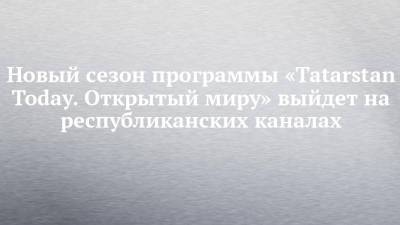 Новый сезон программы «Tatarstan Today. Открытый миру» выйдет на республиканских каналах