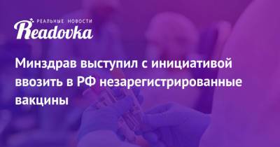 Минздрав выступил с инициативой ввозить в РФ незарегистрированные вакцины