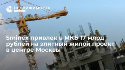 Sminex привлек в МКБ 17 млрд рублей на элитный жилой проект в центре Москвы