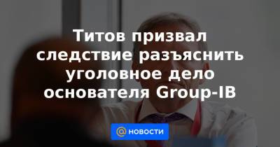 Титов призвал следствие разъяснить уголовное дело основателя Group-IB