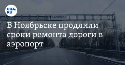 В Ноябрьске продлили сроки ремонта дороги в аэропорт