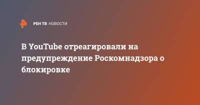 В YouTube отреагировали на предупреждение Роскомнадзора о блокировке