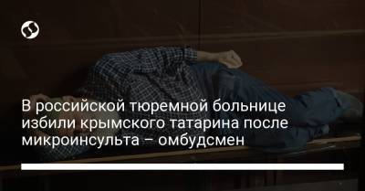 В российской тюремной больнице избили крымского татарина после микроинсульта – омбудсмен