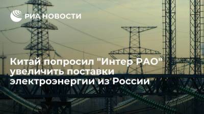 Китай попросил "Интер РАО" существенно увеличить поставки электроэнергии из России